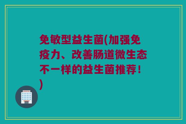 免敏型益生菌(加强免疫力、改善肠道微生态不一样的益生菌推荐！)