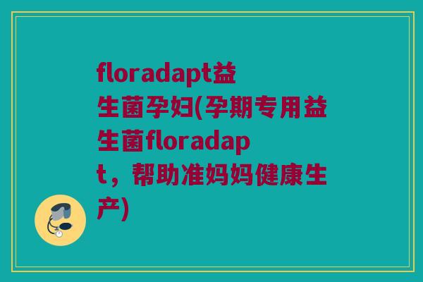 floradapt益生菌孕妇(孕期专用益生菌floradapt，帮助准妈妈健康生产)