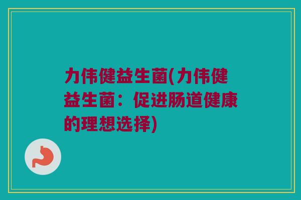 力伟健益生菌(力伟健益生菌:促进肠道健康的理想选择) 力伟健益生菌(力伟健益生菌:促进肠道健康的理想选择)