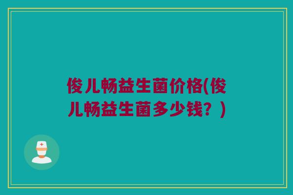 俊儿畅益生菌价格(俊儿畅益生菌多少钱？)