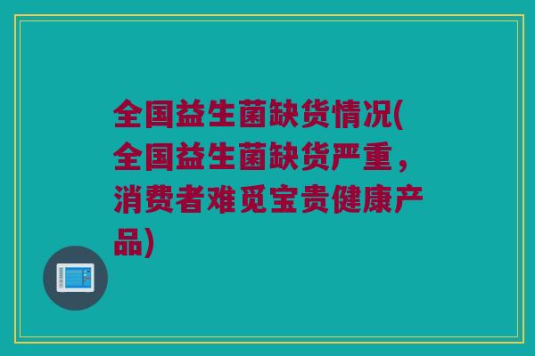 全国益生菌缺货情况(全国益生菌缺货严重，消费者难觅宝贵健康产品)