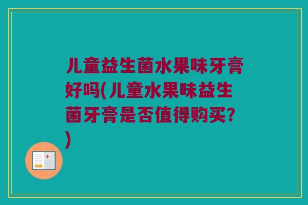 儿童益生菌水果味牙膏好吗(儿童水果味益生菌牙膏是否值得购买？)