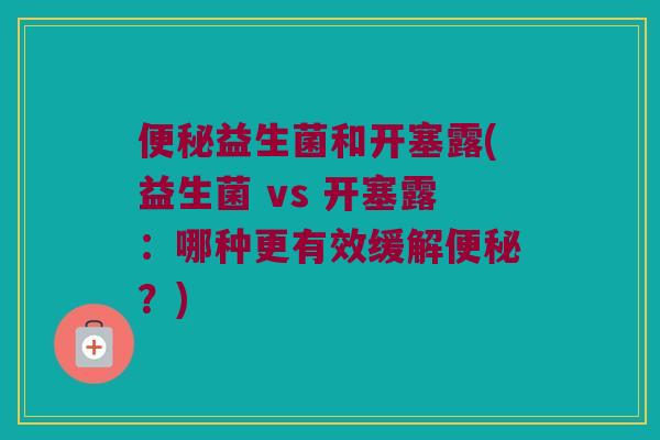 便秘益生菌和开塞露(益生菌 vs 开塞露：哪种更有效缓解便秘？)