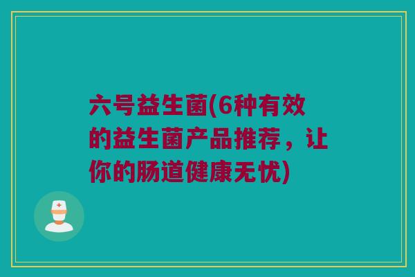 六号益生菌(6种有效的益生菌产品推荐，让你的肠道健康无忧)