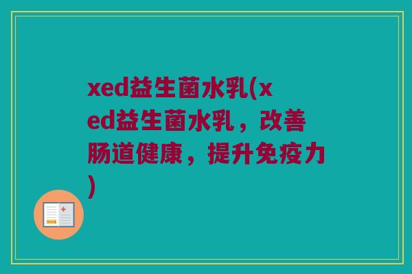 xed益生菌水乳(xed益生菌水乳，改善肠道健康，提升免疫力)
