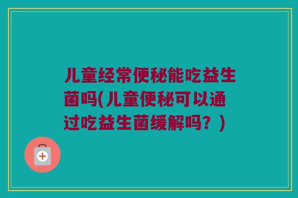 儿童经常便秘能吃益生菌吗(儿童便秘可以通过吃益生菌缓解吗？)