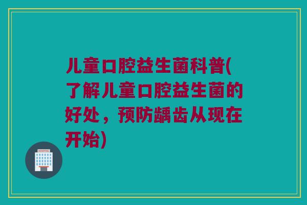 儿童口腔益生菌科普(了解儿童口腔益生菌的好处，预防龋齿从现在开始)