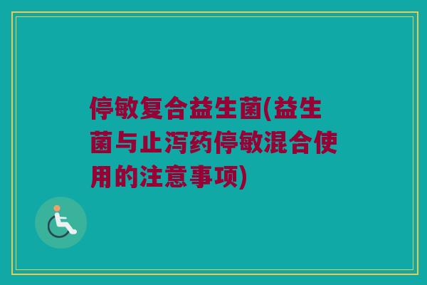 停敏复合益生菌(益生菌与止泻药停敏混合使用的注意事项)