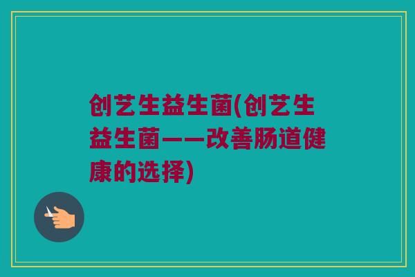创艺生益生菌(创艺生益生菌——改善肠道健康的选择)