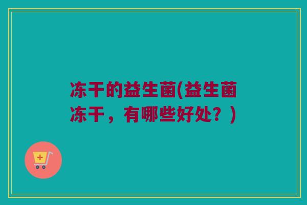 冻干的益生菌(益生菌冻干,有哪些好处?) 冻干的益生菌(益生菌冻干,有哪些好处?)
