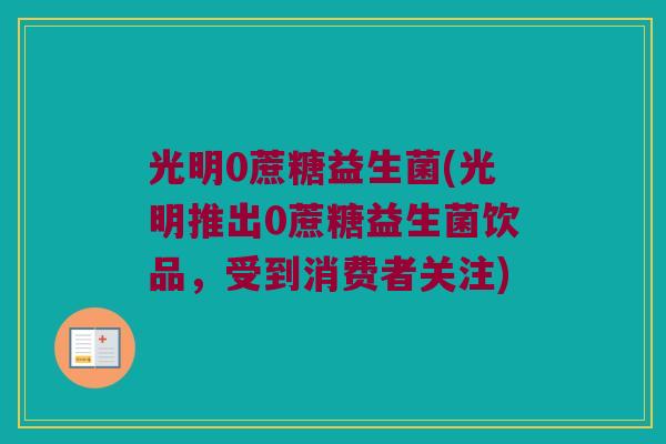 光明0蔗糖益生菌(光明推出0蔗糖益生菌饮品，受到消费者关注)