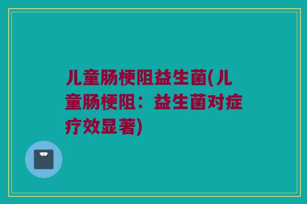 儿童肠梗阻益生菌(儿童肠梗阻：益生菌对症疗效显著)