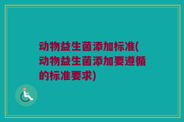 动物益生菌添加标准(动物益生菌添加要遵循的标准要求)