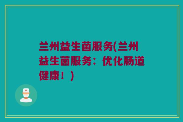 兰州益生菌服务(兰州益生菌服务：优化肠道健康！)