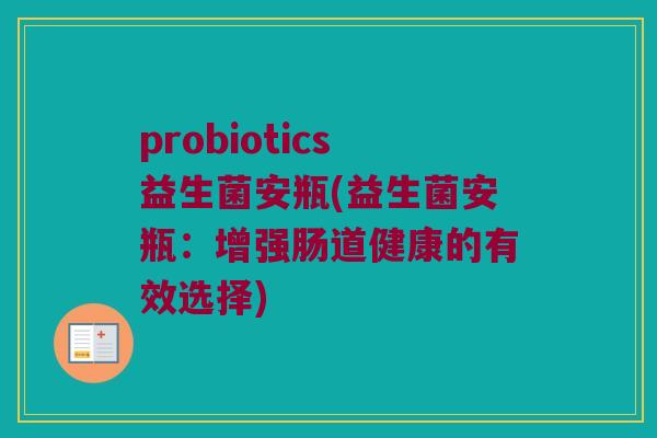 probiotics益生菌安瓶(益生菌安瓶：增强肠道健康的有效选择)