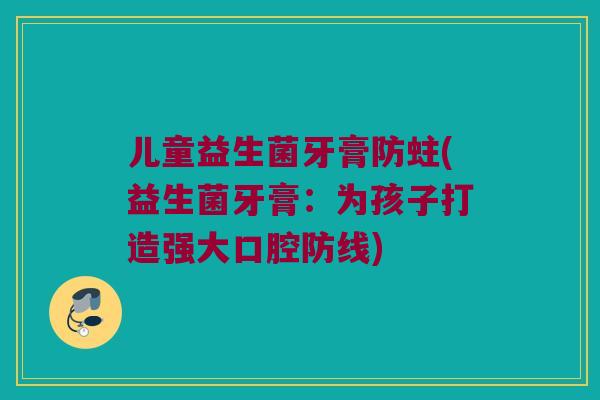 儿童益生菌牙膏防蛀(益生菌牙膏：为孩子打造强大口腔防线)