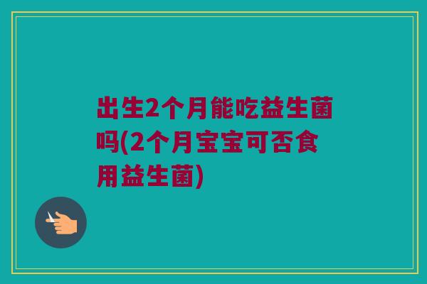 出生2个月能吃益生菌吗(2个月宝宝可否食用益生菌)