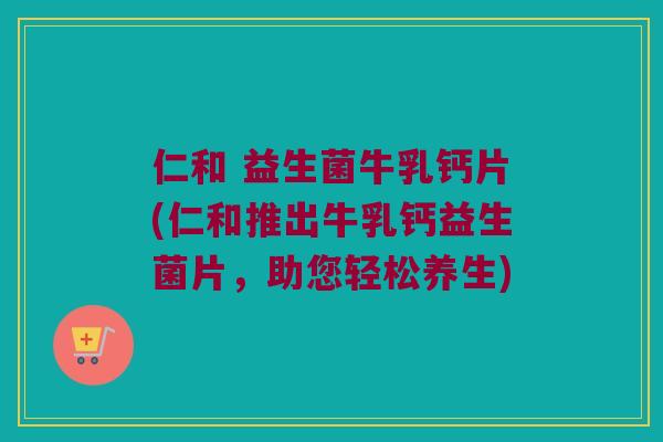 仁和 益生菌牛乳钙片(仁和推出牛乳钙益生菌片，助您轻松养生)