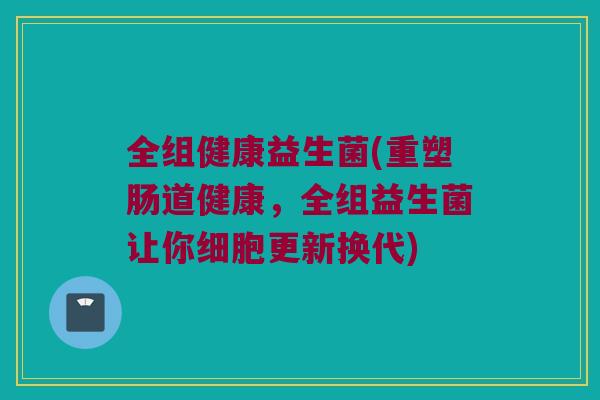 全组健康益生菌(重塑肠道健康，全组益生菌让你细胞更新换代)