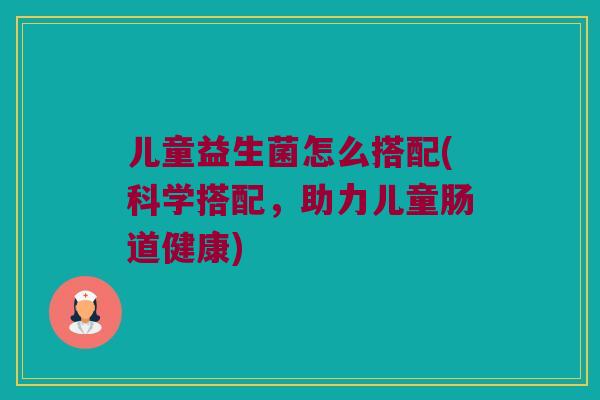 儿童益生菌怎么搭配(科学搭配,助力儿童肠道健康) 儿童益生菌怎么搭配(科学搭配,助力儿童肠道健康)