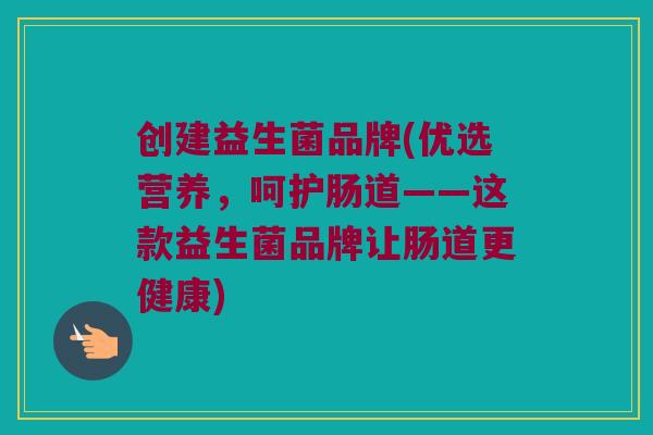 创建益生菌品牌(优选营养，呵护肠道——这款益生菌品牌让肠道更健康)