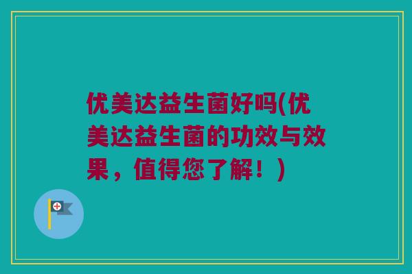 优美达益生菌好吗(优美达益生菌的功效与效果，值得您了解！)