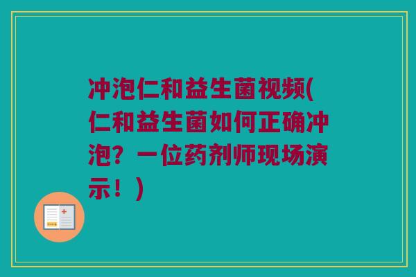 冲泡仁和益生菌视频(仁和益生菌如何正确冲泡？一位药剂师现场演示！)