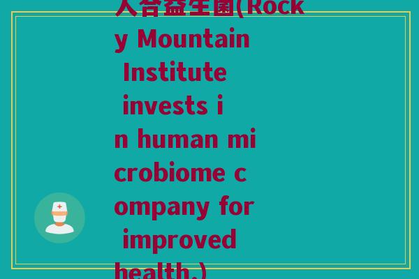 人合益生菌(Rocky Mountain Institute invests in human microbiome company for improved health.) 人合益生菌(Rocky Mountain Institute invests in human microbiome company for improved health.)