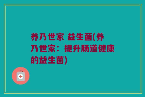 养乃世家 益生菌(养乃世家：提升肠道健康的益生菌)