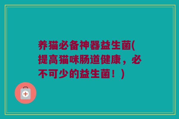 养猫必备神器益生菌(提高猫咪肠道健康，必不可少的益生菌！)