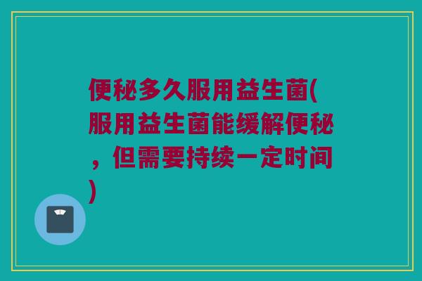 便秘多久服用益生菌(服用益生菌能缓解便秘，但需要持续一定时间)