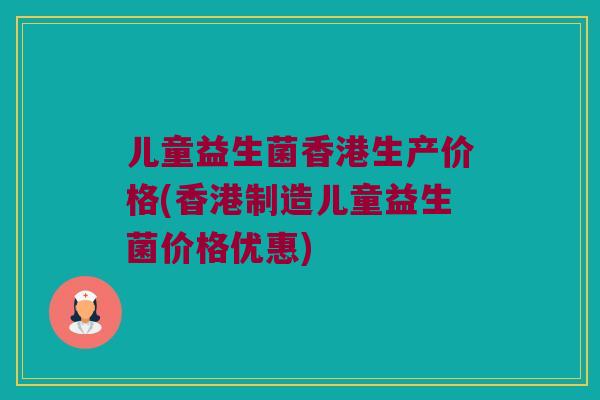 儿童益生菌香港生产价格(香港制造儿童益生菌价格优惠)