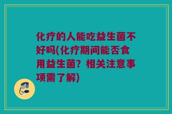 化疗的人能吃益生菌不好吗(化疗期间能否食用益生菌？相关注意事项需了解)