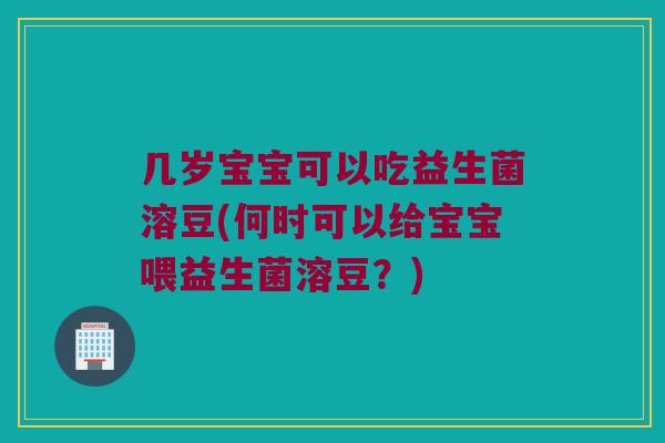 几岁宝宝可以吃益生菌溶豆(何时可以给宝宝喂益生菌溶豆？)