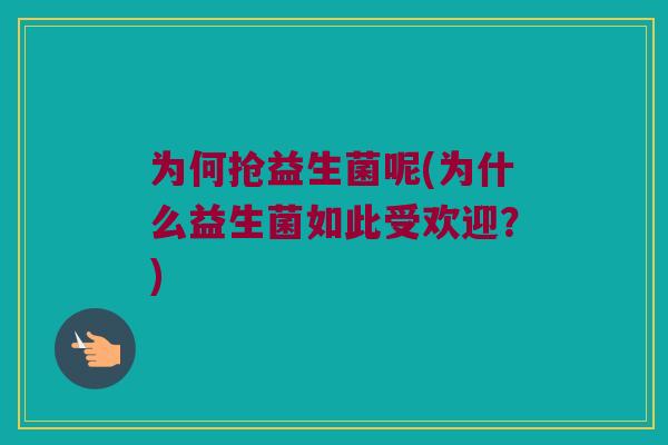 为何抢益生菌呢(为什么益生菌如此受欢迎？)