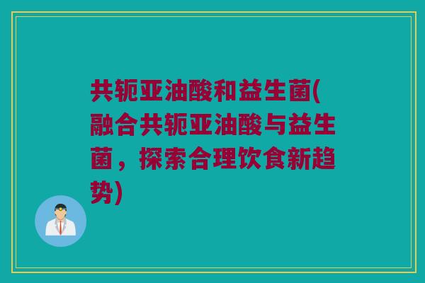 共轭亚油酸和益生菌(融合共轭亚油酸与益生菌，探索合理饮食新趋势)