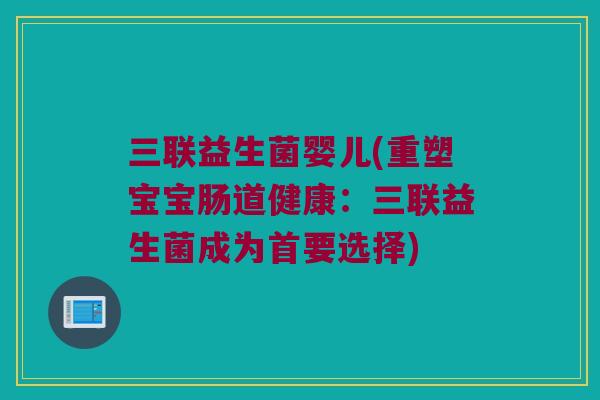 三联益生菌婴儿(重塑宝宝肠道健康：三联益生菌成为首要选择)