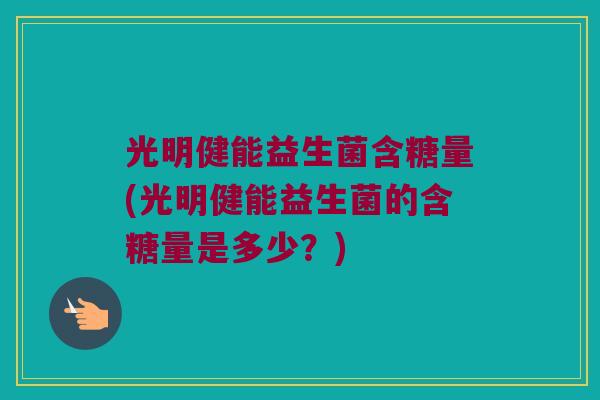 光明健能益生菌含糖量(光明健能益生菌的含糖量是多少？)