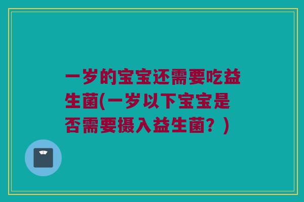 一岁的宝宝还需要吃益生菌(一岁以下宝宝是否需要摄入益生菌？)