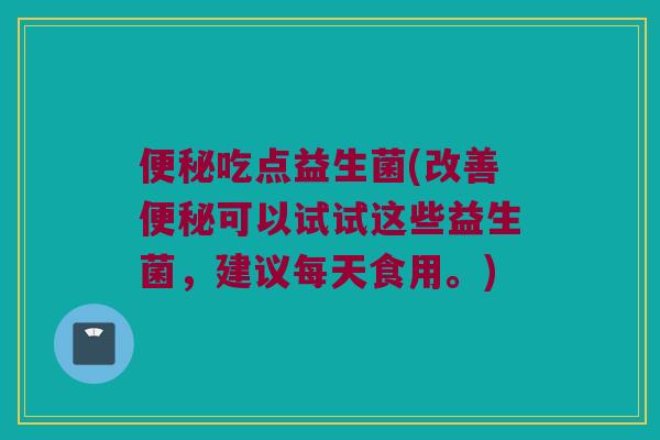 便秘吃点益生菌(改善便秘可以试试这些益生菌，建议每天食用。)