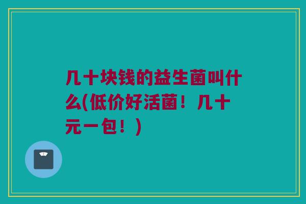 几十块钱的益生菌叫什么(低价好活菌！几十元一包！)