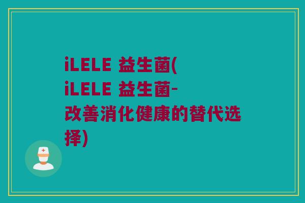 iLELE 益生菌(iLELE 益生菌-改善消化健康的替代选择)
