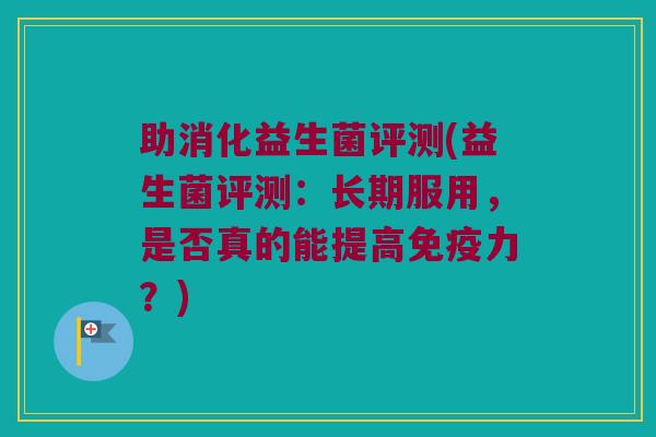 助消化益生菌评测(益生菌评测:长期服用,是否真的能提高力?) 助消化益生菌评测(益生菌评测:长期服用,是否真的能提高力?)