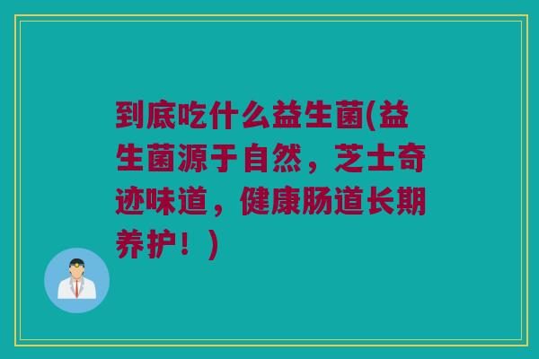 到底吃什么益生菌(益生菌源于自然，芝士奇迹味道，健康肠道长期养护！)