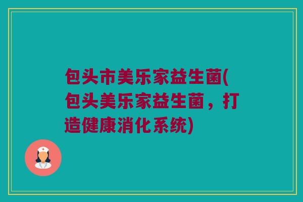 包头市美乐家益生菌(包头美乐家益生菌，打造健康消化系统)