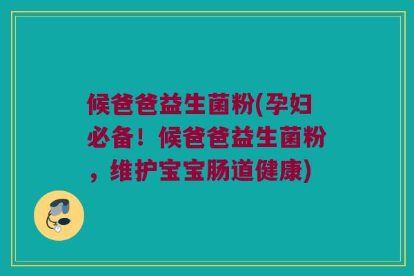 候爸爸益生菌粉(孕妇必备！候爸爸益生菌粉，维护宝宝肠道健康)