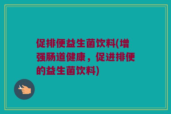 促排便益生菌饮料(增强肠道健康,促进排便的益生菌饮料) 促排便益生菌饮料(增强肠道健康,促进排便的益生菌饮料)