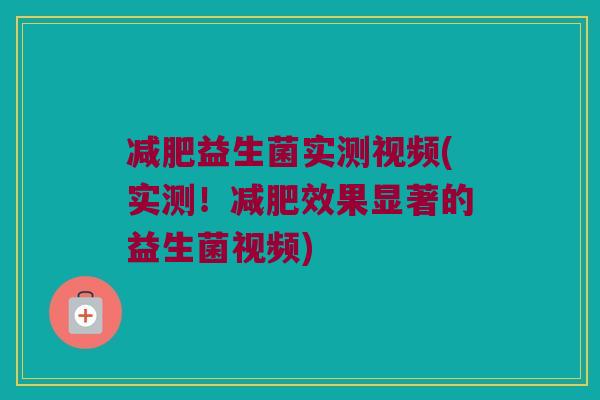 减肥益生菌实测视频(实测！减肥效果显著的益生菌视频)