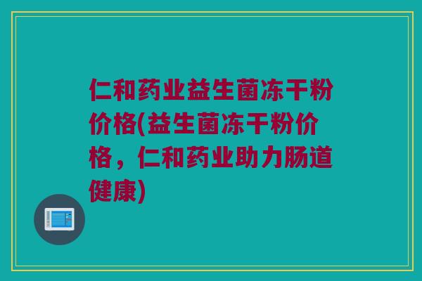 仁和药业益生菌冻干粉价格(益生菌冻干粉价格，仁和药业助力肠道健康)