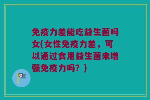 免疫力差能吃益生菌吗女(女性免疫力差，可以通过食用益生菌来增强免疫力吗？)